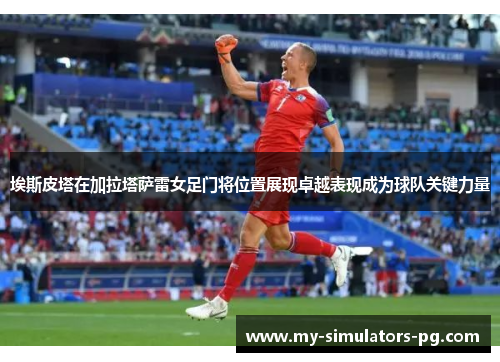 埃斯皮塔在加拉塔萨雷女足门将位置展现卓越表现成为球队关键力量