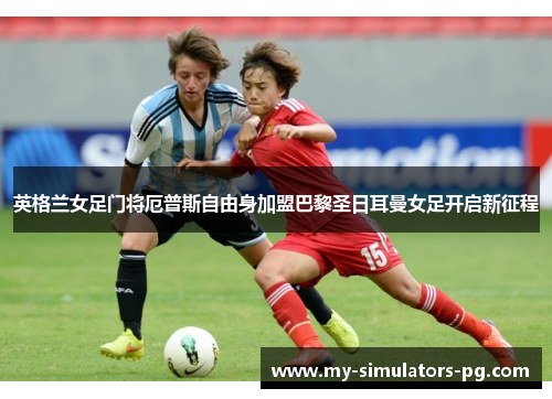 英格兰女足门将厄普斯自由身加盟巴黎圣日耳曼女足开启新征程