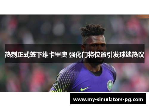 热刺正式签下维卡里奥 强化门将位置引发球迷热议 热刺正式签下维卡里奥 强化门将位置引发球迷热议